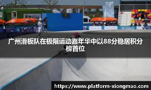 广州滑板队在极限运动嘉年华中以88分稳居积分榜首位
