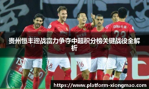 贵州恒丰迎战富力争夺中超积分榜关键战役全解析
