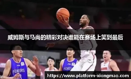 威姆斯与马尚的精彩对决谁能在赛场上笑到最后